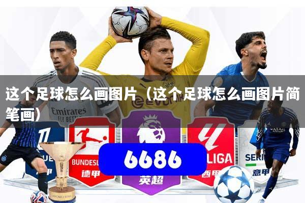 这个足球怎么画图片（这个足球怎么画图片简笔画）