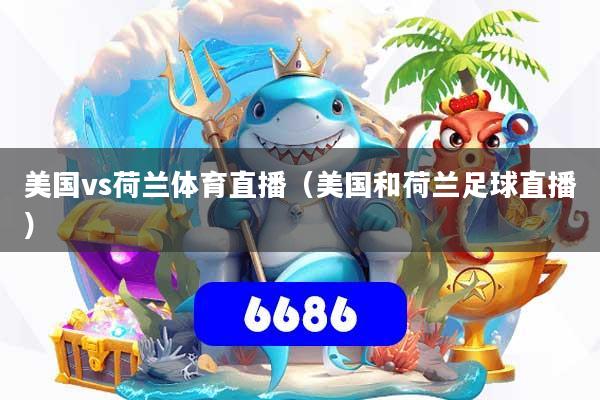 美国vs荷兰体育直播（美国和荷兰足球直播）