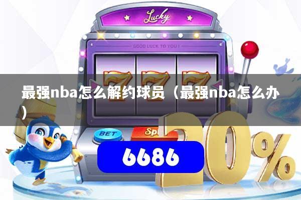 最强nba怎么解约球员（最强nba怎么办）