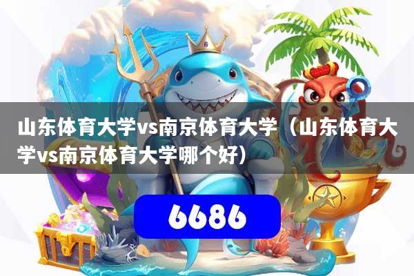 山东体育大学vs南京体育大学(山东体育大学vs南京体育大学哪个好)