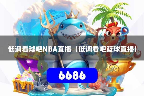 低调看球吧NBA直播（低调看吧篮球直播）